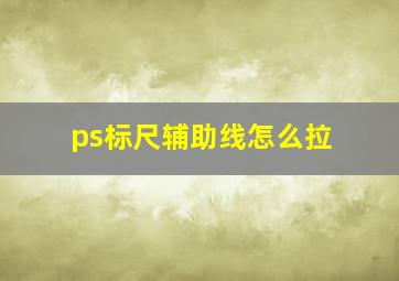 ps标尺辅助线怎么拉