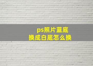 ps照片蓝底换成白底怎么换