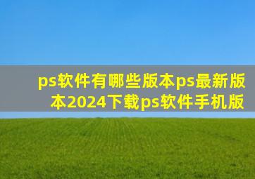 ps软件有哪些版本ps最新版本2024下载ps软件手机版