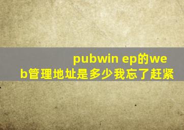 pubwin ep的web管理地址是多少,我忘了,赶紧
