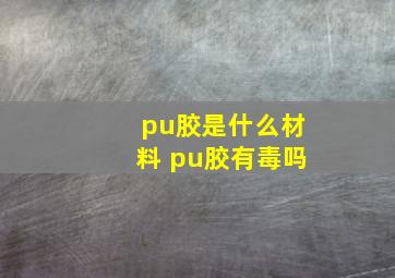 pu胶是什么材料 pu胶有毒吗
