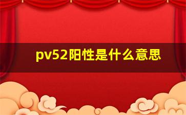 pv52阳性是什么意思(