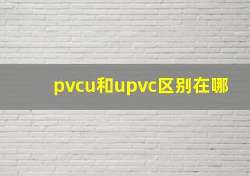 pvcu和upvc区别在哪