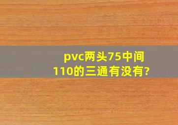 pvc两头75中间110的三通有没有?