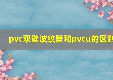 pvc双壁波纹管和pvcu的区别