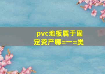 pvc地板属于固定资产哪=一=类