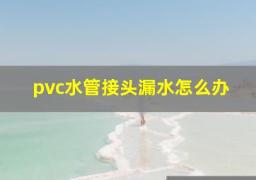 pvc水管接头漏水怎么办