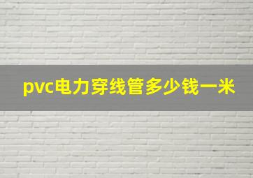 pvc电力穿线管多少钱一米