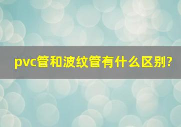 pvc管和波纹管有什么区别?