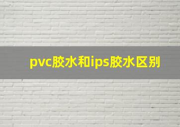 pvc胶水和ips胶水区别