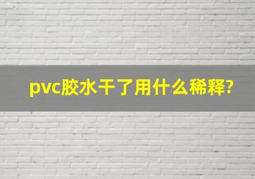 pvc胶水干了用什么稀释?