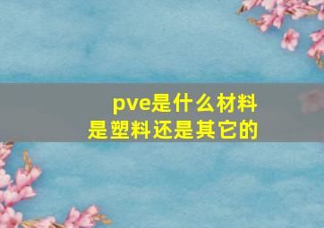 pve是什么材料,是塑料还是其它的