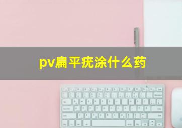 pv扁平疣涂什么药