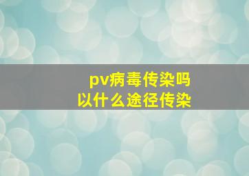 pv病毒传染吗以什么途径传染