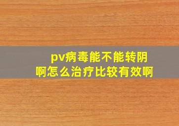 pv病毒能不能转阴啊(怎么治疗比较有效啊(