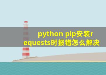 python pip安装requests时报错,怎么解决