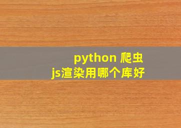 python 爬虫 js渲染用哪个库好