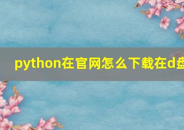 python在官网怎么下载在d盘