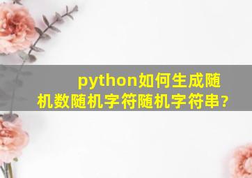 python如何生成随机数、随机字符、随机字符串?