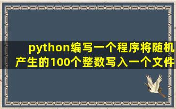 python编写一个程序将随机产生的100个整数写入一个文件。文件中的...