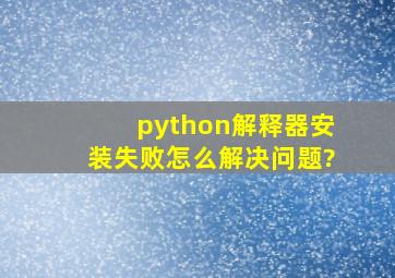 python解释器安装失败,怎么解决问题?