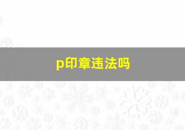 p印章违法吗