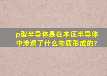 p型半导体是在本征半导体中渗透了什么物质形成的?