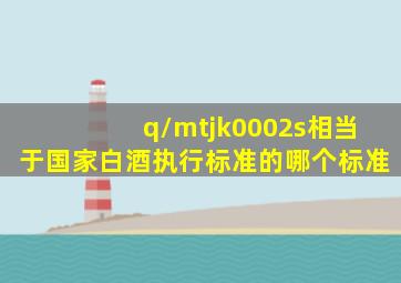 q/mtjk0002s相当于国家白酒执行标准的哪个标准(