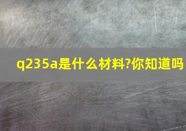 q235a是什么材料?你知道吗