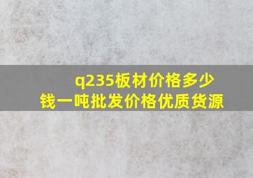 q235板材价格多少钱一吨批发价格优质货源