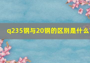 q235钢与20钢的区别是什么?