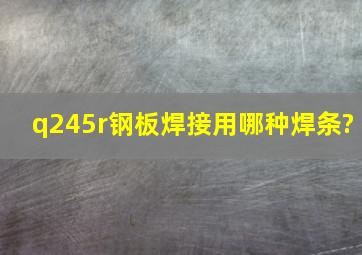 q245r钢板焊接用哪种焊条?