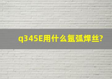 q345E用什么氩弧焊丝?