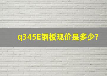 q345E钢板现价是多少?