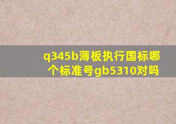 q345b薄板执行国标哪个标准号gb5310对吗