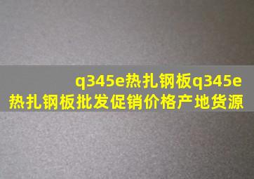 q345e热扎钢板q345e热扎钢板批发、促销价格、产地货源 