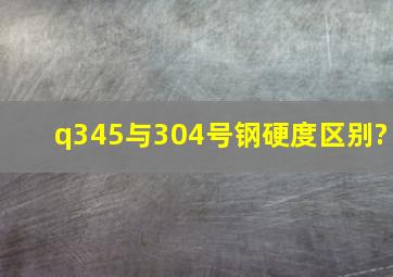 q345与304号钢硬度区别?