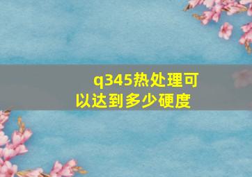 q345热处理可以达到多少硬度 