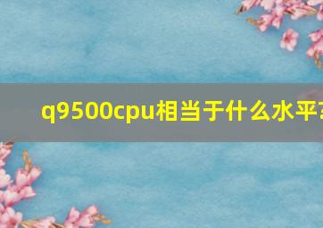 q9500cpu相当于什么水平?