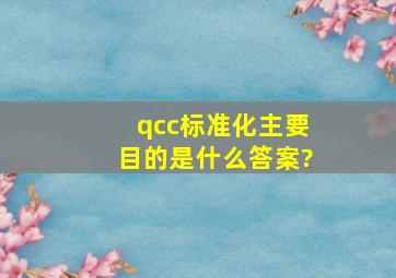 qcc标准化主要目的是什么答案?