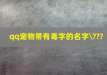 qq宠物带有毒字的名字\???