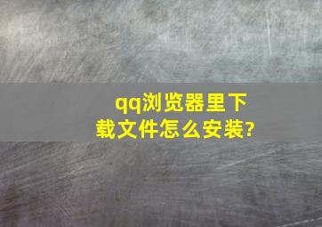 qq浏览器里下载文件怎么安装?