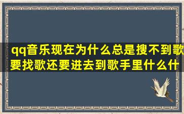 qq音乐现在为什么总是搜不到歌 要找歌还要进去到歌手里什么什么的 ...