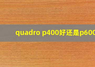 quadro p400好还是p600好