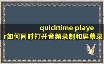 quicktime player如何同时打开音频录制和屏幕录制?