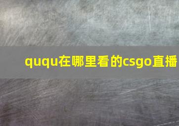 ququ在哪里看的csgo直播