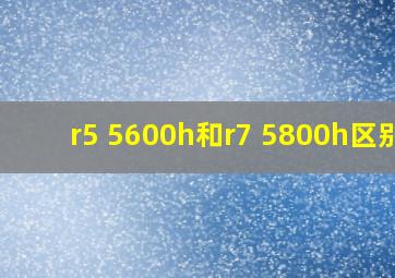 r5 5600h和r7 5800h区别?