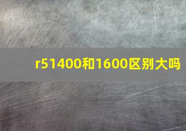 r51400和1600区别大吗