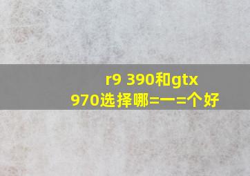 r9 390和gtx970,选择哪=一=个好