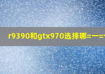 r9390和gtx970选择哪=一=个好